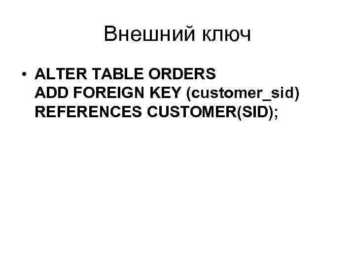 Внешний ключ • ALTER TABLE ORDERS ADD FOREIGN KEY (customer_sid) REFERENCES CUSTOMER(SID); 