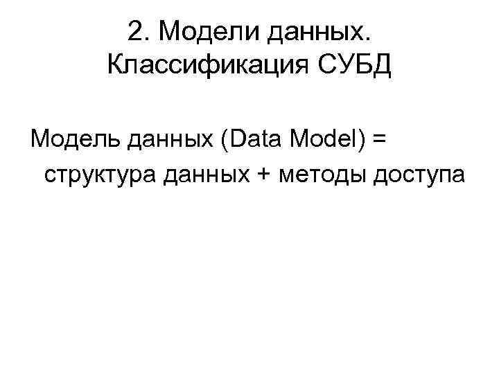 2. Модели данных. Классификация СУБД Модель данных (Data Model) = структура данных + методы