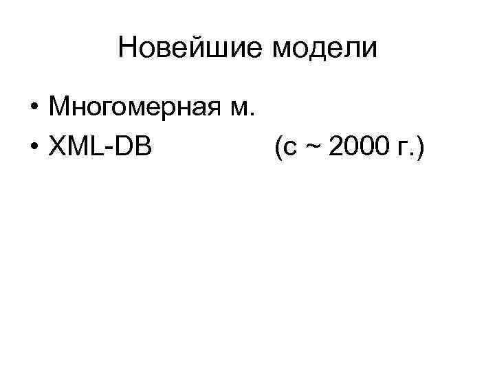 Новейшие модели • Многомерная м. • XML-DB (с ~ 2000 г. ) 