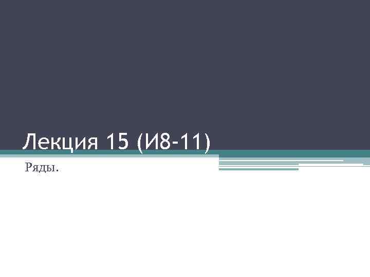 Лекция 15 (И 8 -11) Ряды. 