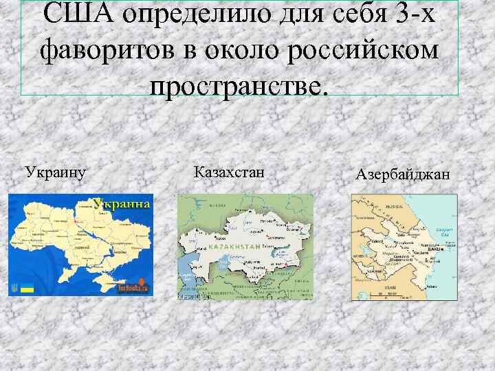 США определило для себя 3 -х фаворитов в около российском пространстве. Украину Казахстан Азербайджан