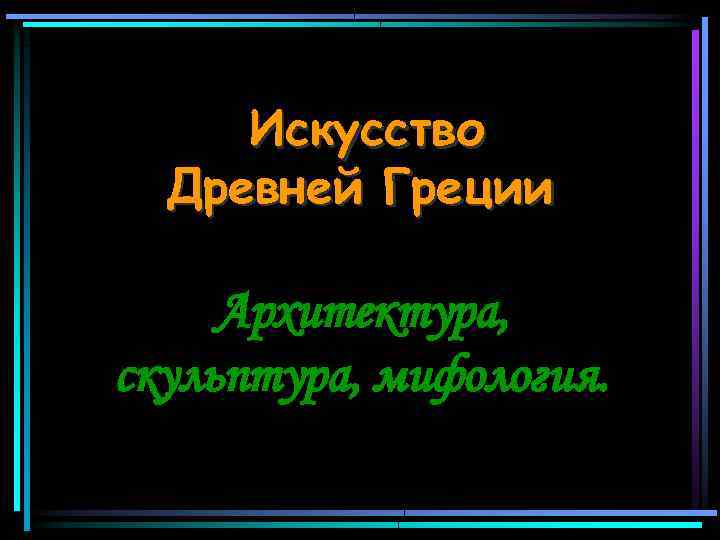 Искусство Древней Греции Архитектура, скульптура, мифология. 