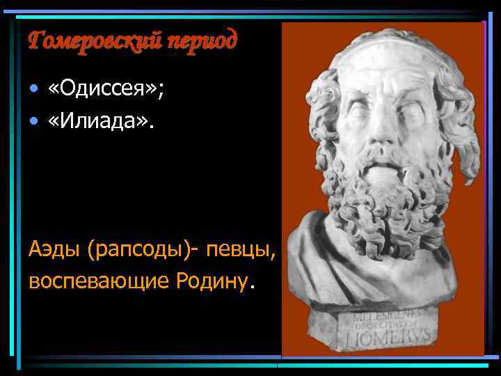 Гомеровский период • «Одиссея» ; • «Илиада» . Аэды (рапсоды)- певцы, воспевающие Родину. 