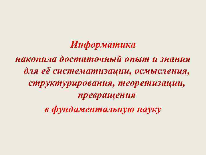 Информатика накопила достаточный опыт и знания для её систематизации, осмысления, структурирования, теоретизации, превращения в