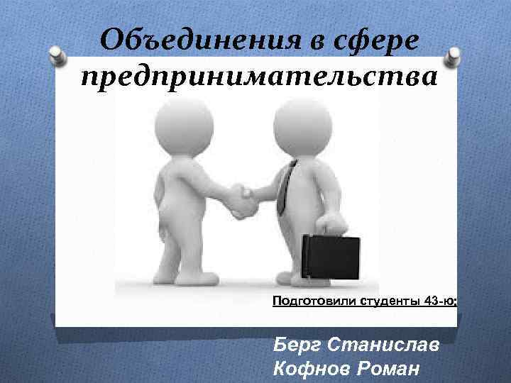 Объединения в сфере предпринимательства Подготовили студенты 43 -ю: Берг Станислав Кофнов Роман 