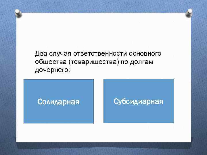 Два случая ответственности основного общества (товарищества) по долгам дочернего: Солидарная Субсидиарная 