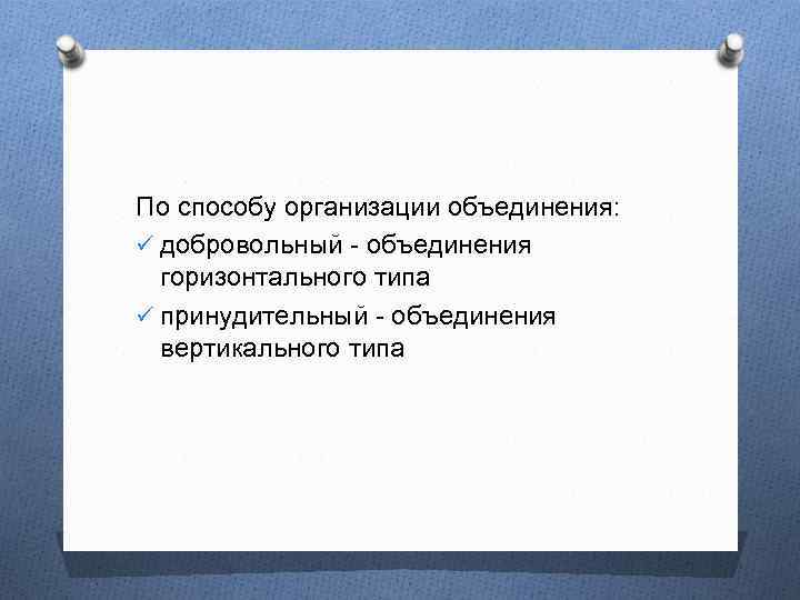 По способу организации объединения: ü добровольный - объединения горизонтального типа ü принудительный - объединения
