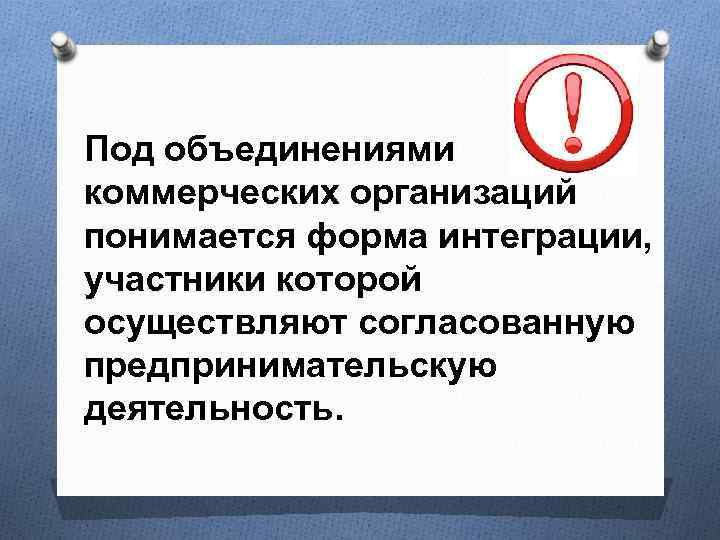 Под объединениями коммерческих организаций понимается форма интеграции, участники которой осуществляют согласованную предпринимательскую деятельность. 