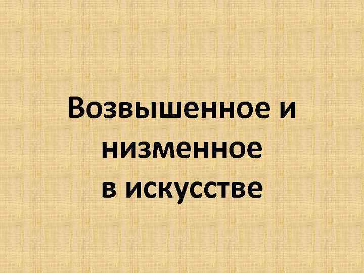 Низменный. Возвышенное и низменное в искусстве. Возвышенное и низменное в искусстве примеры. Возвышенное и низменное в эстетике. Эстетика возвышенное низменное.