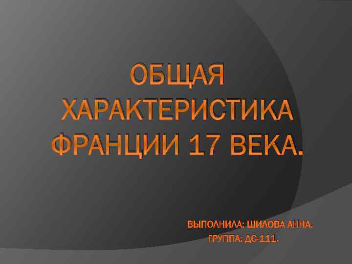 ОБЩАЯ ХАРАКТЕРИСТИКА ФРАНЦИИ 17 ВЕКА. ВЫПОЛНИЛА: ШИЛОВА АННА. ГРУППА: ДС-111. 