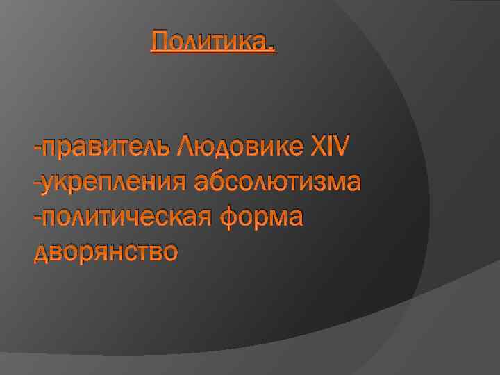 Политика. -правитель Людовике XIV -укрепления абсолютизма -политическая форма дворянство 