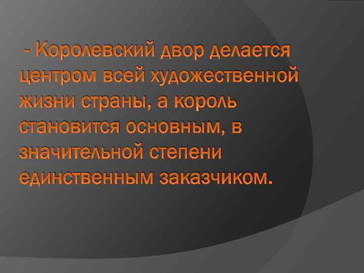 - Королевский двор делается центром всей художественной жизни страны, а король становится основным, в