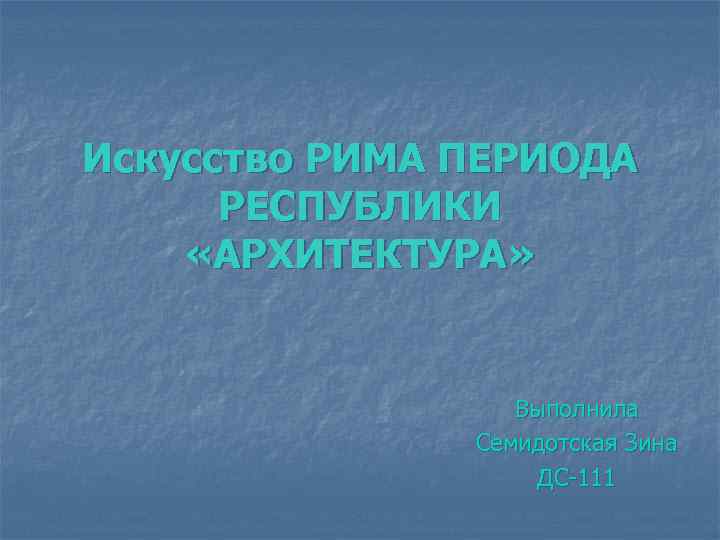 Искусство РИМА ПЕРИОДА РЕСПУБЛИКИ «АРХИТЕКТУРА» Выполнила Семидотская Зина ДС-111 