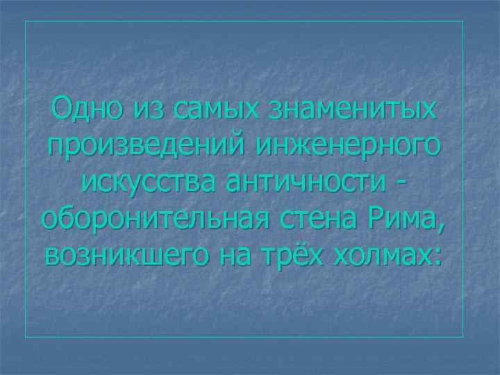 Одно из самых знаменитых произведений инженерного искусства античности - оборонительная стена Рима, возникшего на