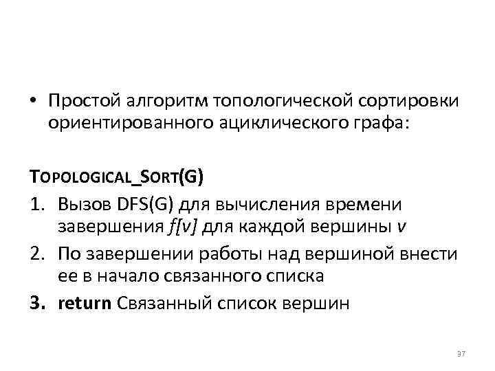  • Простой алгоритм топологической сортировки ориентированного ациклического графа: TOPOLOGICAL_SORT(G) 1. Вызов DFS(G) для