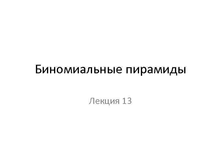 Биномиальные пирамиды Лекция 13 