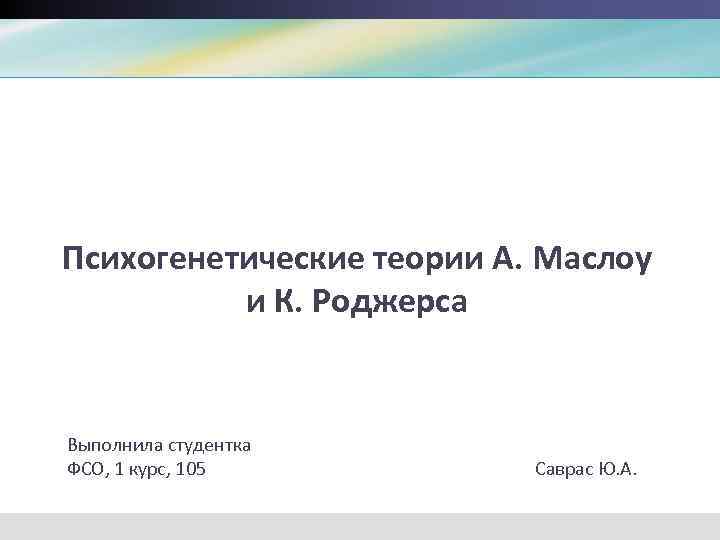 Психогенетические теории А. Маслоу и К. Роджерса Выполнила студентка ФСО, 1 курс, 105 Саврас
