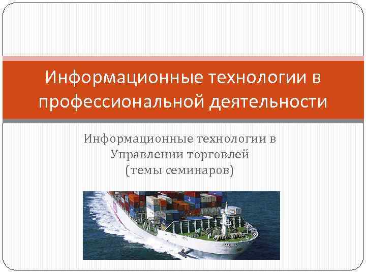 Информационные технологии в профессиональной деятельности Информационные технологии в Управлении торговлей (темы семинаров) 
