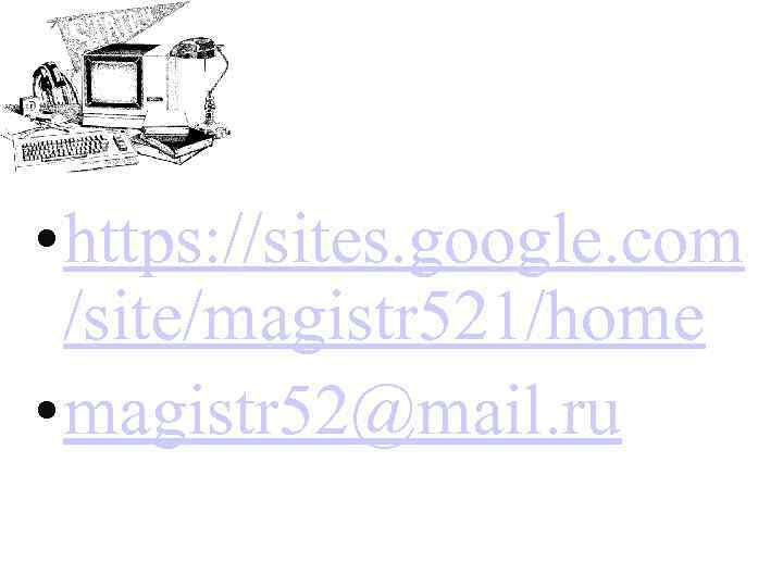  • https: //sites. google. com /site/magistr 521/home • magistr 52@mail. ru 
