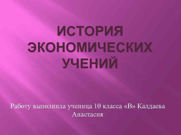 ИСТОРИЯ ЭКОНОМИЧЕСКИХ УЧЕНИЙ Работу выполнила ученица 10 класса «В» Калдаева Анастасия 