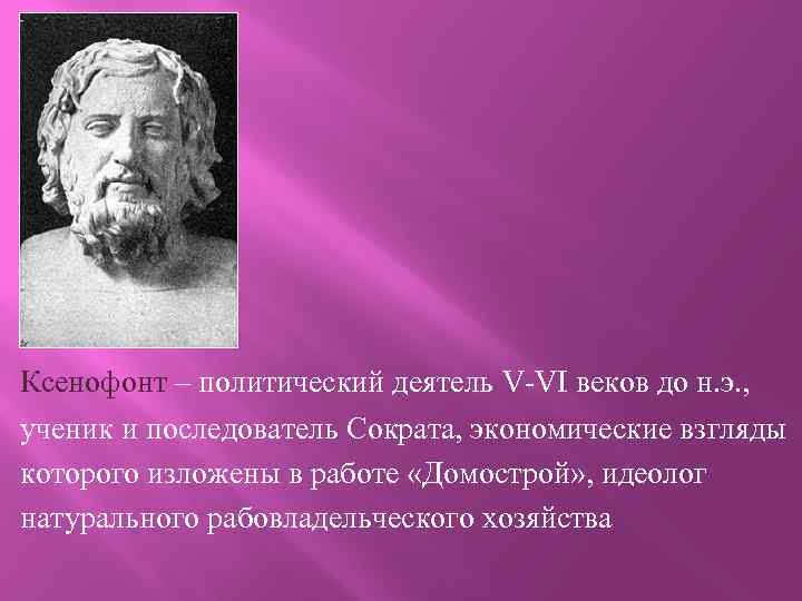 Ксенофонт – политический деятель V-VI веков до н. э. , ученик и последователь Сократа,