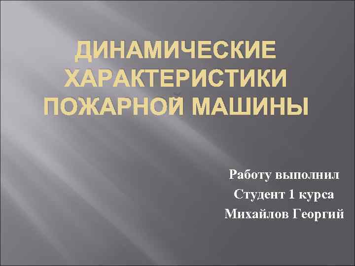 ДИНАМИЧЕСКИЕ ХАРАКТЕРИСТИКИ ПОЖАРНОЙ МАШИНЫ Работу выполнил Студент 1 курса Михайлов Георгий 