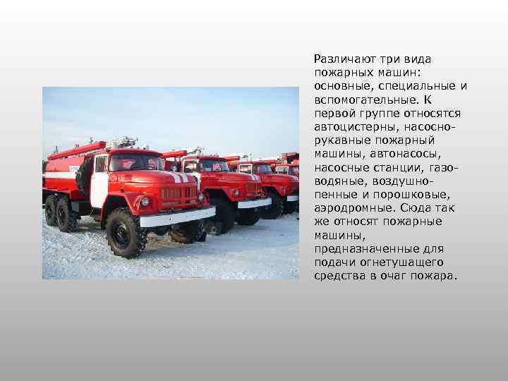 Различают три вида пожарных машин: основные, специальные и вспомогательные. К первой группе относятся автоцистерны,