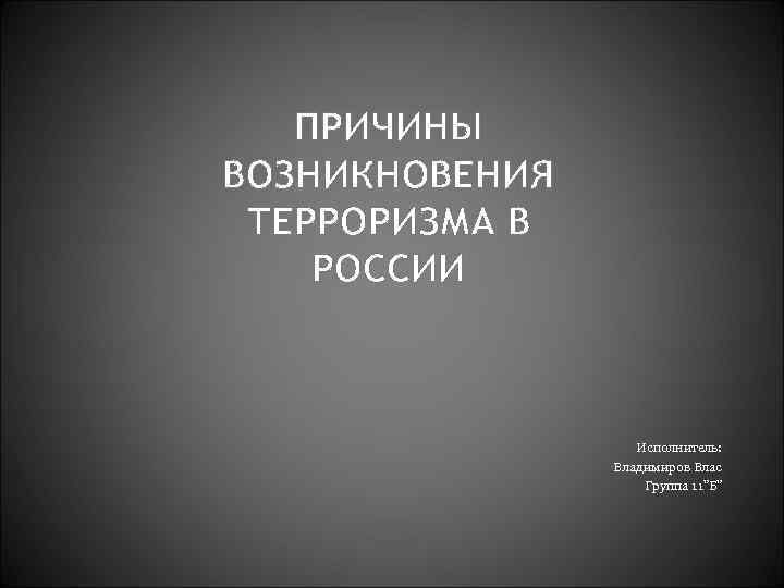 ПРИЧИНЫ ВОЗНИКНОВЕНИЯ ТЕРРОРИЗМА В РОССИИ Исполнитель: Владимиров Влас Группа 11”Б” 