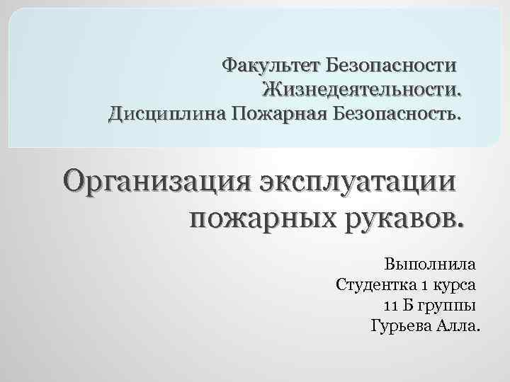 Факультет Безопасности Жизнедеятельности. Дисциплина Пожарная Безопасность. Организация эксплуатации пожарных рукавов. Выполнила Студентка 1 курса