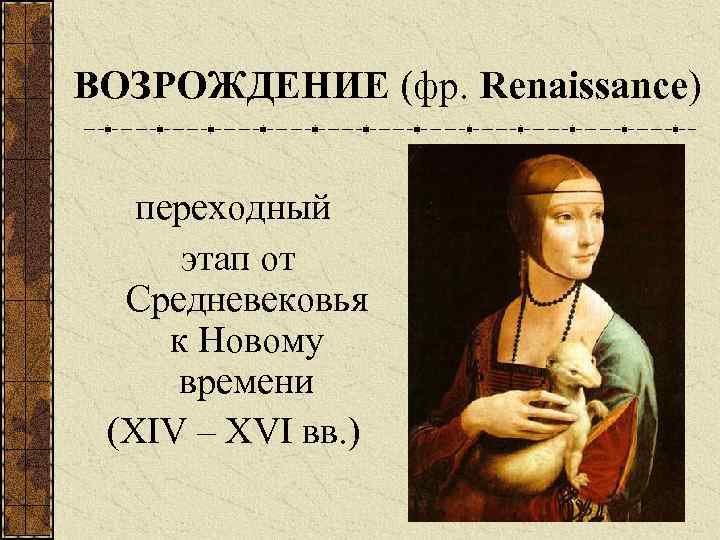 ВОЗРОЖДЕНИЕ (фр. Renaissance) переходный этап от Средневековья к Новому времени (XIV – XVI вв.