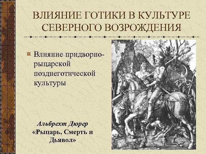 ВЛИЯНИЕ ГОТИКИ В КУЛЬТУРЕ СЕВЕРНОГО ВОЗРОЖДЕНИЯ Влияние придворнорыцарской позднеготической культуры Альбрехт Дюрер «Рыцарь, Смерть