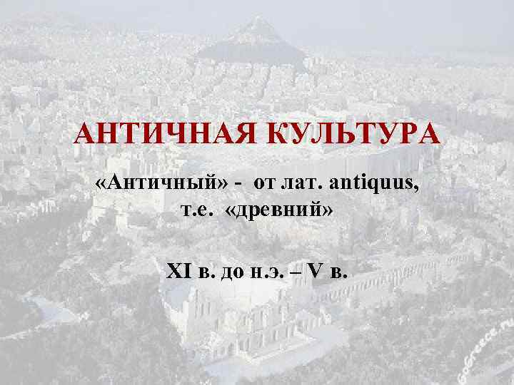 АНТИЧНАЯ КУЛЬТУРА «Античный» - от лат. antiquus, т. е. «древний» XI в. до н.