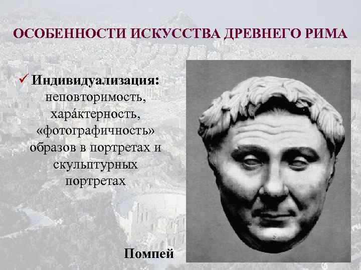 ОСОБЕННОСТИ ИСКУССТВА ДРЕВНЕГО РИМА ü Индивидуализация: неповторимость, харáктерность, «фотографичность» образов в портретах и скульптурных