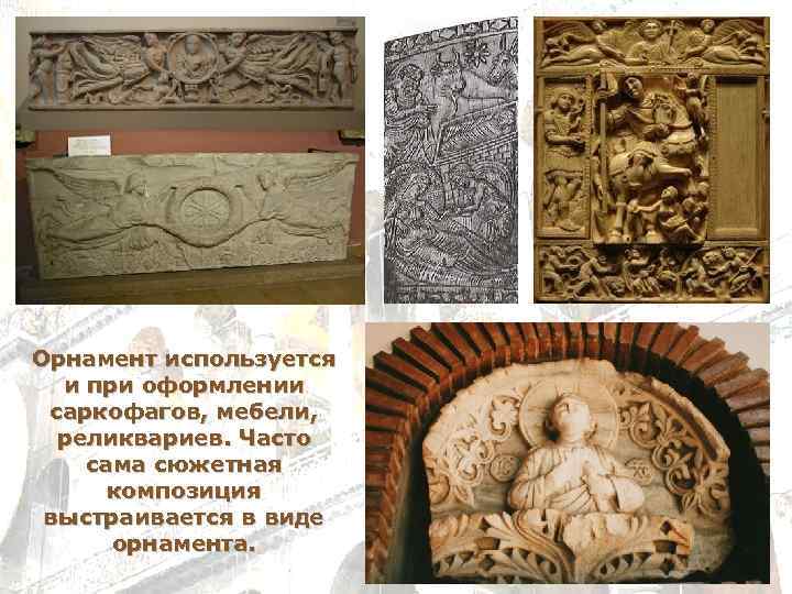 Орнамент используется и при оформлении саркофагов, мебели, реликвариев. Часто сама сюжетная композиция выстраивается в