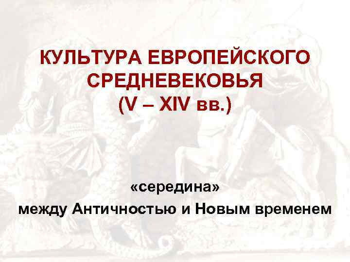 КУЛЬТУРА ЕВРОПЕЙСКОГО СРЕДНЕВЕКОВЬЯ (V – XIV вв. ) «середина» между Античностью и Новым временем