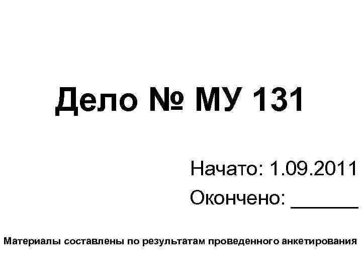 Дело № МУ 131 Начато: 1. 09. 2011 Окончено: ______ Материалы составлены по результатам
