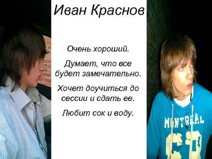 Иван Краснов Очень хороший. Думает, что все будет замечательно. Хочет доучиться до сессии и