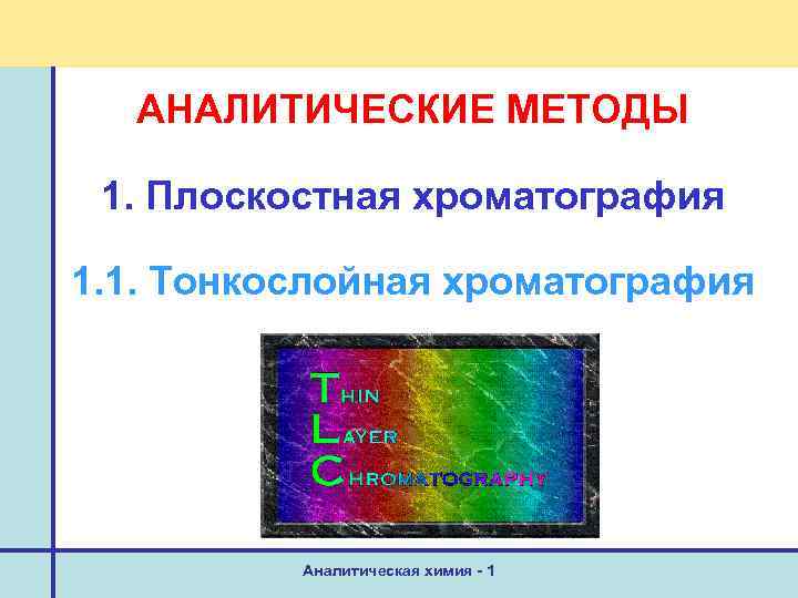 АНАЛИТИЧЕСКИЕ МЕТОДЫ 1. Плоскостная хроматография 1. 1. Тонкослойная хроматография Аналитическая химия - 1 