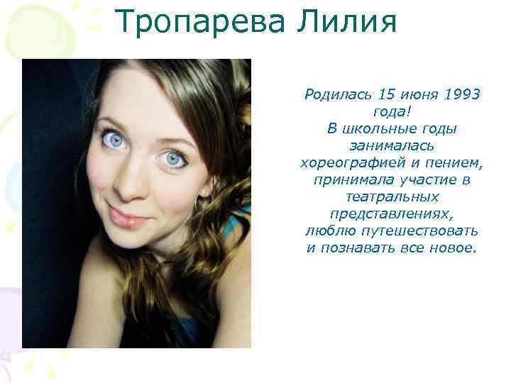 Тропарева Лилия Родилась 15 июня 1993 года! В школьные годы занималась хореографией и пением,