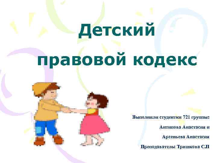 Детский правовой кодекс Выполнили студентки 721 группы: Антипова Анастасия и Арсеньева Анастасия Преподаватель: Тришкова