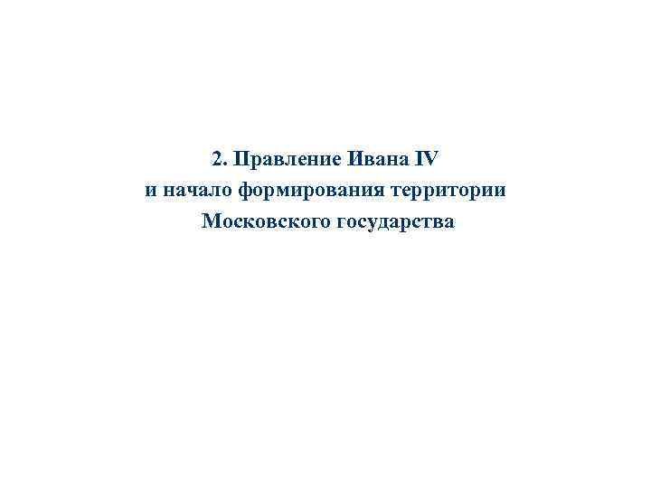 2. Правление Ивана IV и начало формирования территории Московского государства 