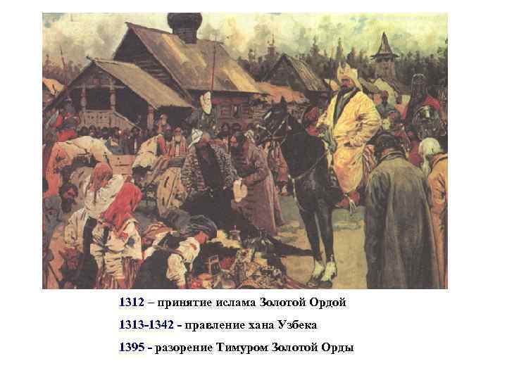 1312 – принятие ислама Золотой Ордой 1313 -1342 - правление хана Узбека 1395 -