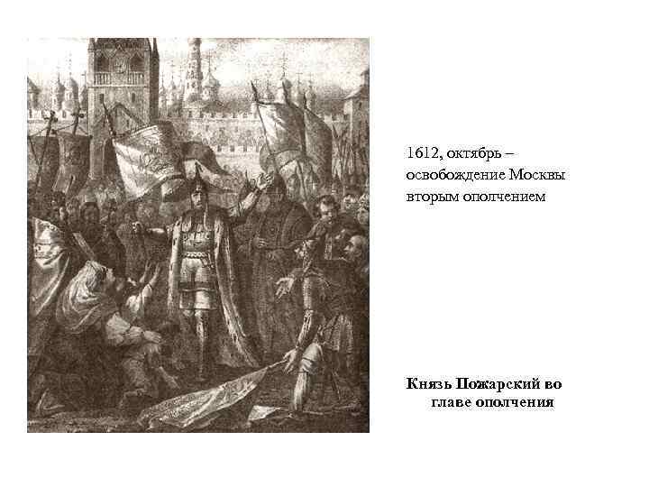 1612, октябрь – освобождение Москвы вторым ополчением Князь Пожарский во главе ополчения 