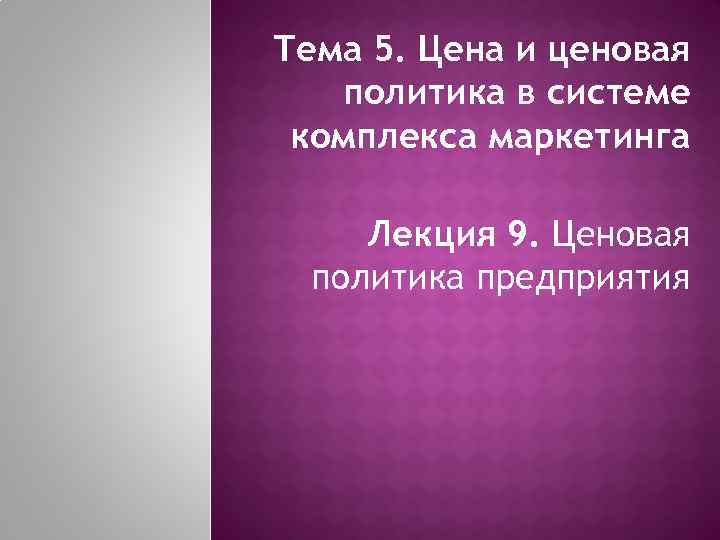 Тема 5. Цена и ценовая политика в системе комплекса маркетинга Лекция 9. Ценовая политика