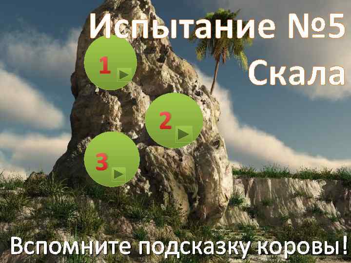 Испытание № 5 1 Скала 2 3 Вспомните подсказку коровы! 