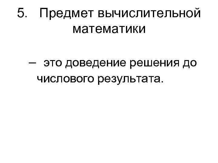 5. Предмет вычислительной математики – это доведение решения до числового результата. 