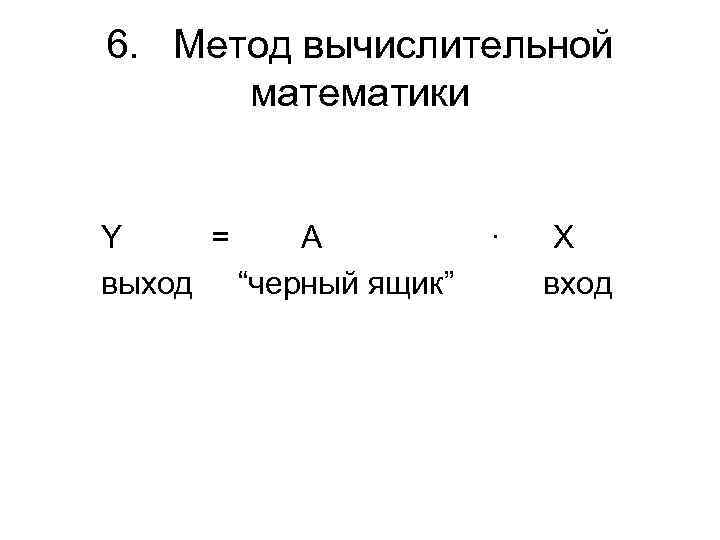 6. Метод вычислительной математики Y = A выход “черный ящик” ∙ X вход 