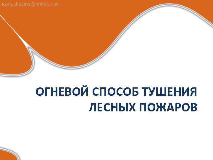 Konyuhovata@marstu. net ОГНЕВОЙ СПОСОБ ТУШЕНИЯ ЛЕСНЫХ ПОЖАРОВ 