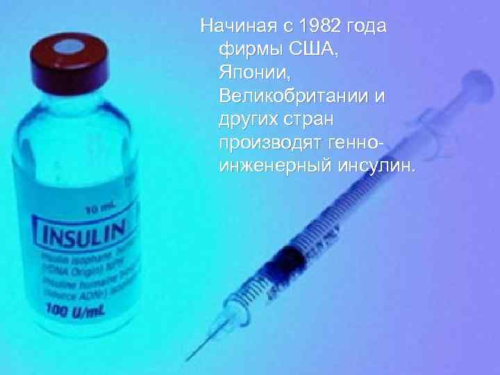 Начиная с 1982 года фирмы США, Японии, Великобритании и других стран производят генноинженерный инсулин.