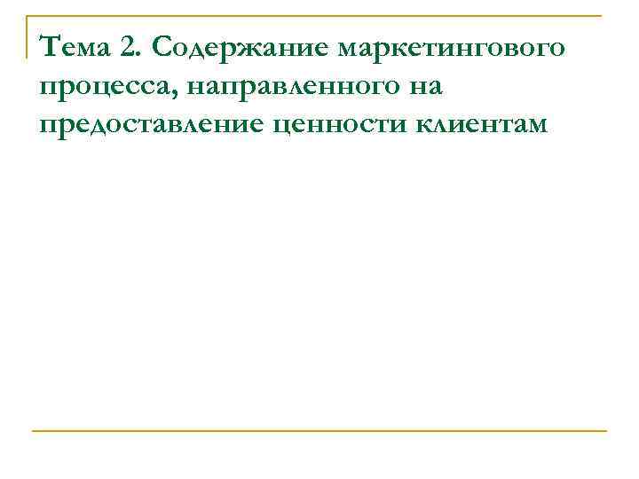 Тема 2. Содержание маркетингового процесса, направленного на предоставление ценности клиентам 